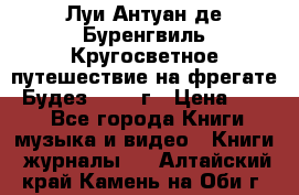 Луи Антуан де Буренгвиль Кругосветное путешествие на фрегате “Будез“ 1960 г › Цена ­ 450 - Все города Книги, музыка и видео » Книги, журналы   . Алтайский край,Камень-на-Оби г.